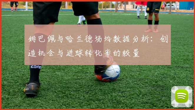 姆巴佩与哈兰德场均数据分析：创造机会与进球转化率的较量