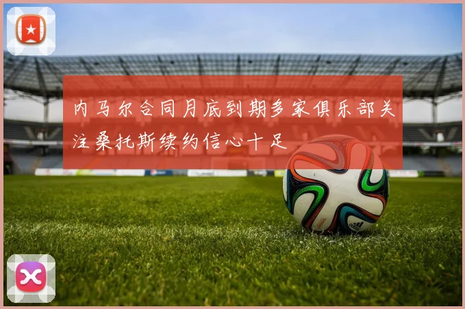 内马尔合同月底到期多家俱乐部关注桑托斯续约信心十足